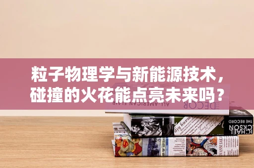 粒子物理学与新能源技术，碰撞的火花能点亮未来吗？