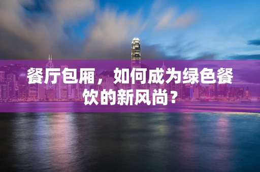 餐厅包厢，如何成为绿色餐饮的新风尚？
