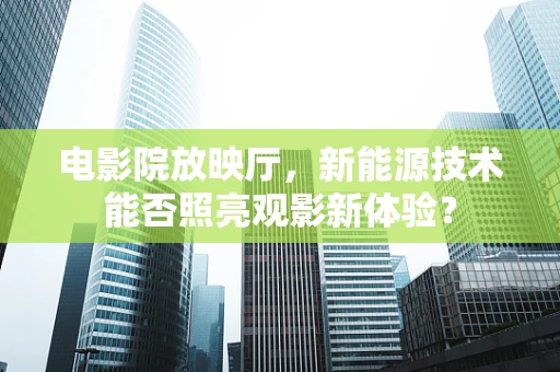 电影院放映厅，新能源技术能否照亮观影新体验？