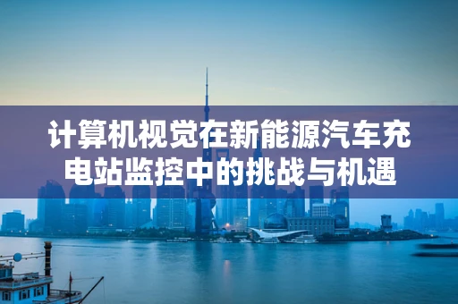 计算机视觉在新能源汽车充电站监控中的挑战与机遇