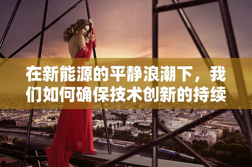 在新能源的平静浪潮下，我们如何确保技术创新的持续涌动？