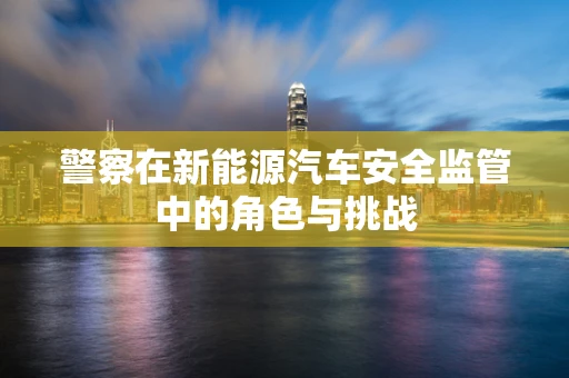 警察在新能源汽车安全监管中的角色与挑战