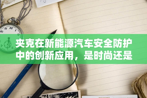 夹克在新能源汽车安全防护中的创新应用，是时尚还是科技？