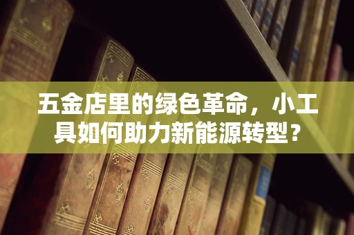 五金店里的绿色革命，小工具如何助力新能源转型？