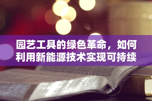 园艺工具的绿色革命，如何利用新能源技术实现可持续园艺？
