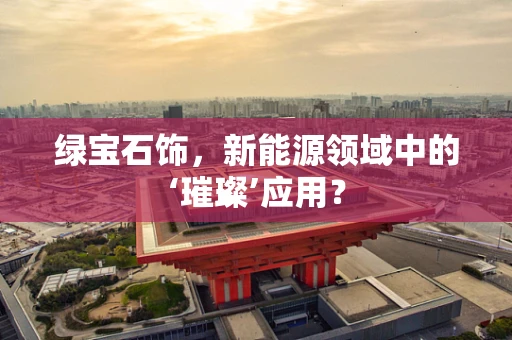 绿宝石饰，新能源领域中的‘璀璨’应用？