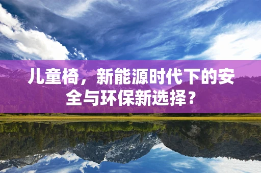 儿童椅，新能源时代下的安全与环保新选择？