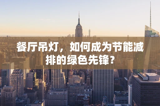 餐厅吊灯，如何成为节能减排的绿色先锋？