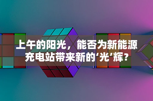 上午的阳光，能否为新能源充电站带来新的‘光’辉？