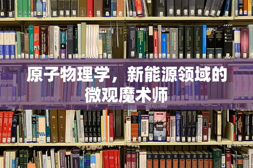原子物理学，新能源领域的微观魔术师