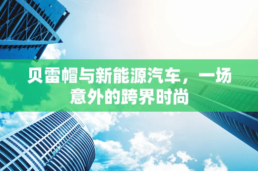 贝雷帽与新能源汽车，一场意外的跨界时尚