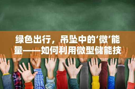 绿色出行，吊坠中的‘微’能量——如何利用微型储能技术提升新能源汽车的便捷性？