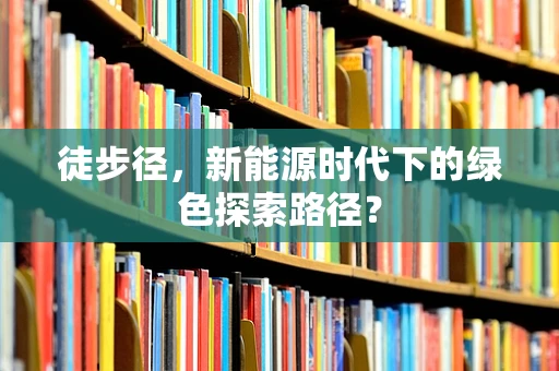 徒步径，新能源时代下的绿色探索路径？