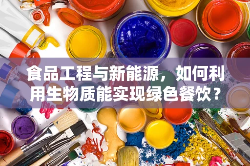 食品工程与新能源，如何利用生物质能实现绿色餐饮？