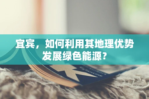 宜宾，如何利用其地理优势发展绿色能源？