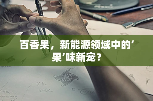 百香果，新能源领域中的‘果’味新宠？