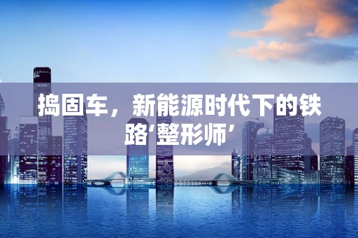 捣固车，新能源时代下的铁路‘整形师’