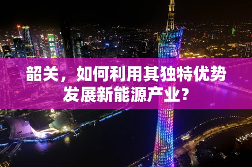 韶关，如何利用其独特优势发展新能源产业？