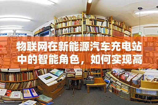 物联网在新能源汽车充电站中的智能角色，如何实现高效管理？
