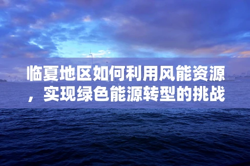 临夏地区如何利用风能资源，实现绿色能源转型的挑战与机遇？