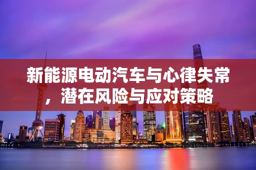 新能源电动汽车与心律失常，潜在风险与应对策略