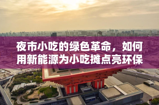 夜市小吃的绿色革命，如何用新能源为小吃摊点亮环保之光？