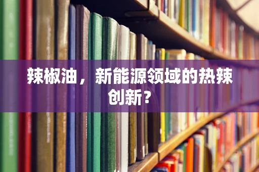 辣椒油，新能源领域的热辣创新？