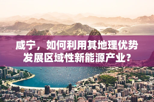 咸宁，如何利用其地理优势发展区域性新能源产业？
