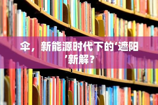 伞，新能源时代下的‘遮阳’新解？