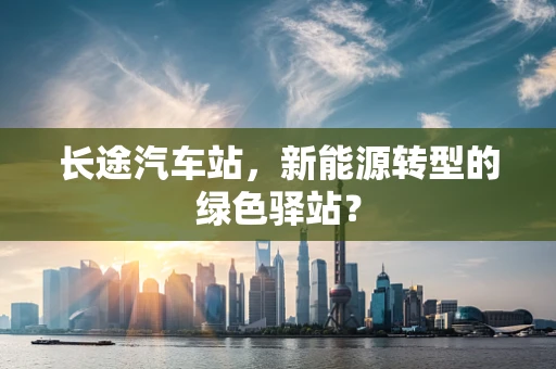 长途汽车站，新能源转型的绿色驿站？