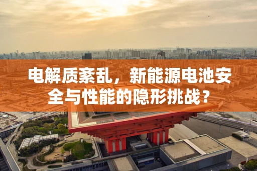 电解质紊乱，新能源电池安全与性能的隐形挑战？