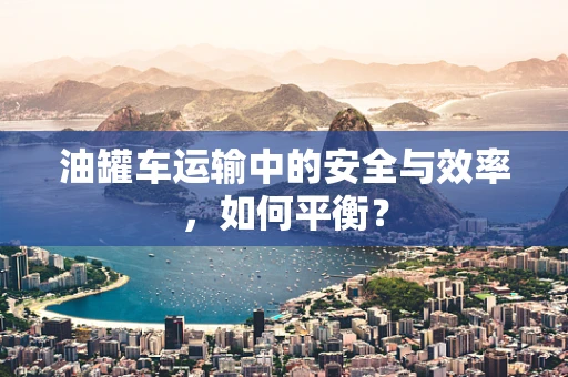 油罐车运输中的安全与效率，如何平衡？