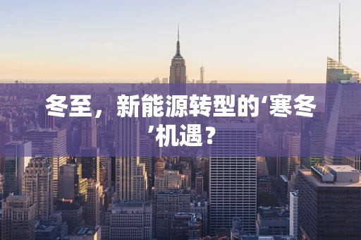 冬至，新能源转型的‘寒冬’机遇？