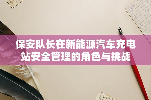 保安队长在新能源汽车充电站安全管理的角色与挑战