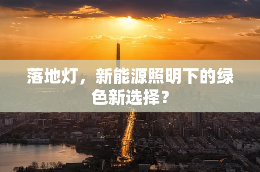 落地灯，新能源照明下的绿色新选择？
