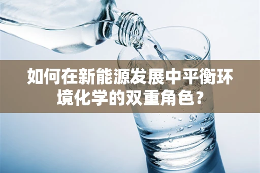 如何在新能源发展中平衡环境化学的双重角色？