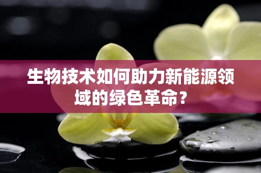 生物技术如何助力新能源领域的绿色革命？