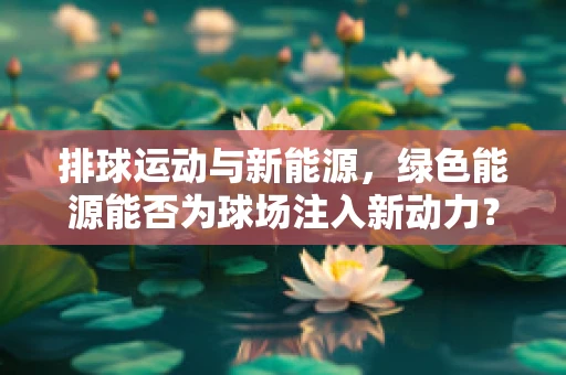 排球运动与新能源，绿色能源能否为球场注入新动力？
