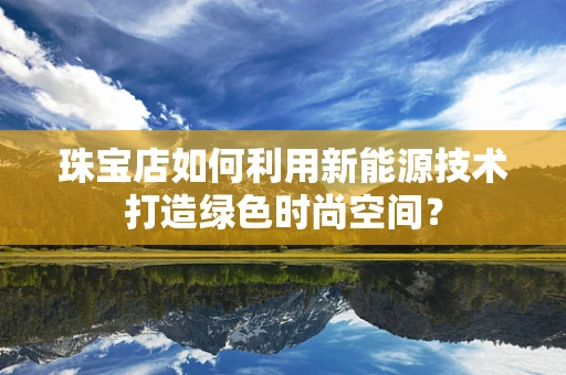珠宝店如何利用新能源技术打造绿色时尚空间？