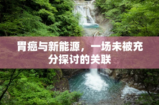 胃癌与新能源，一场未被充分探讨的关联