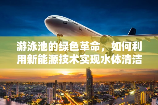 游泳池的绿色革命，如何利用新能源技术实现水体清洁与节能？