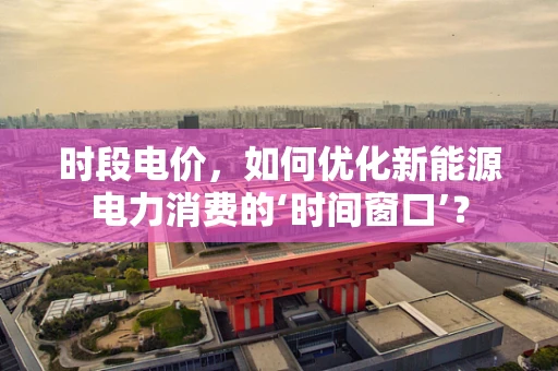 时段电价，如何优化新能源电力消费的‘时间窗口’？