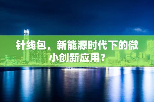 针线包，新能源时代下的微小创新应用？