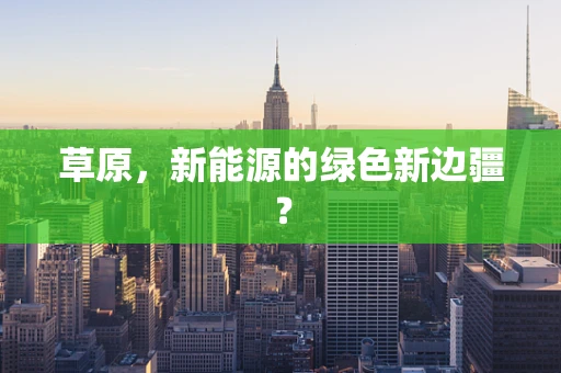 草原，新能源的绿色新边疆？