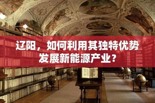 辽阳，如何利用其独特优势发展新能源产业？