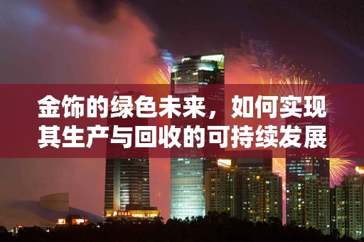 金饰的绿色未来，如何实现其生产与回收的可持续发展？