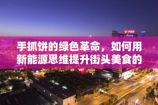 手抓饼的绿色革命，如何用新能源思维提升街头美食的可持续性？