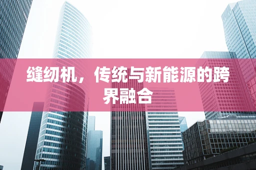缝纫机，传统与新能源的跨界融合