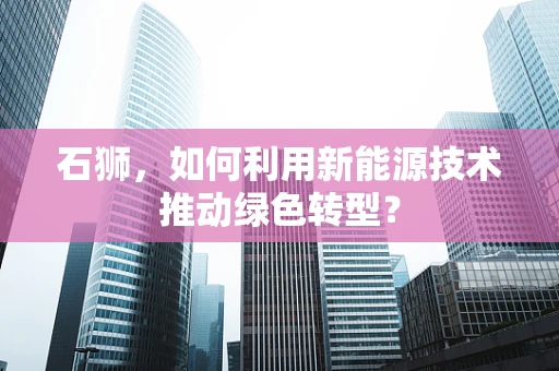 石狮，如何利用新能源技术推动绿色转型？