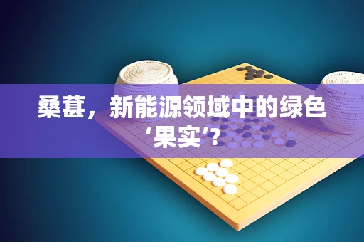 桑葚，新能源领域中的绿色‘果实’?